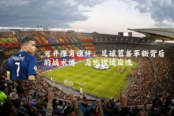 可升降角旗杆:足球装备革新背后的战术博弈与地理适应性