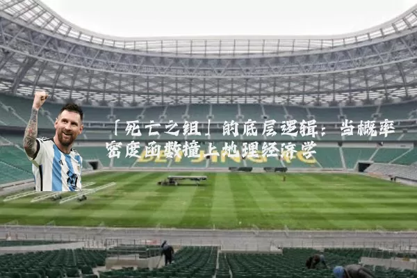 「死亡之组」的底层逻辑:当概率密度函数撞上地理经济学