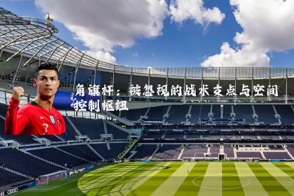 角旗杆：被忽视的战术支点与空间控制枢纽