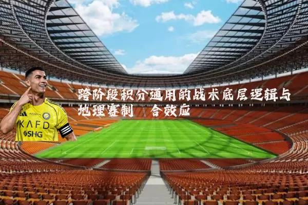 跨阶段积分通用的战术底层逻辑与地理赛制耦合效应