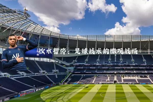 饮水暂停：足球战术的微观战场