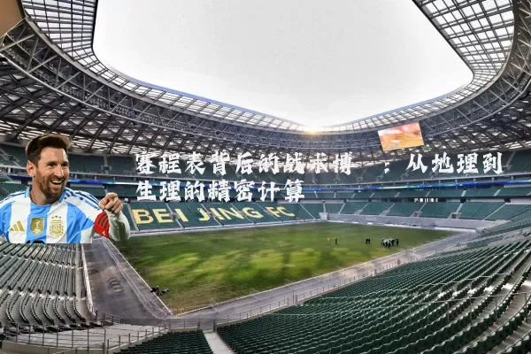 赛程表背后的战术博弈:从地理到生理的精密计算