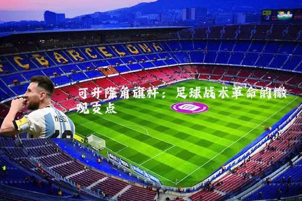 可升降角旗杆:足球战术革命的微观支点