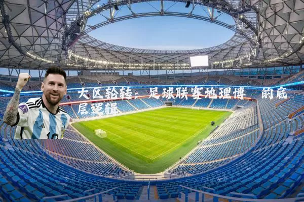 大区轮转:足球联赛地理博弈的底层逻辑
