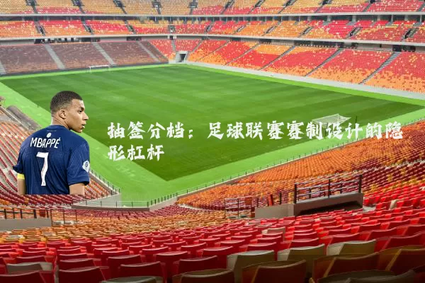 抽签分档:足球联赛赛制设计的隐形杠杆