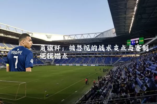 角旗杆：被忽视的战术支点与赛制逻辑锚点