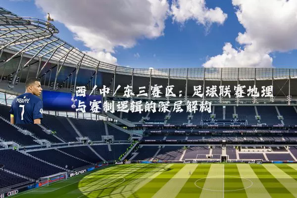 西/中/东三赛区:足球联赛地理与赛制逻辑的深层解构