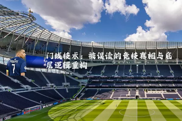 门线技术:被误读的竞技真相与底层逻辑重构