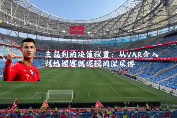 主裁判的决策权重:从VAR介入到地理赛制逻辑的深层博弈
