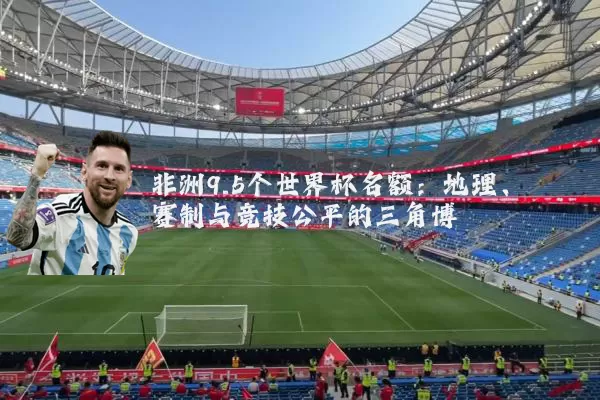 非洲9.5个世界杯名额:地理、赛制与竞技公平的三角博弈