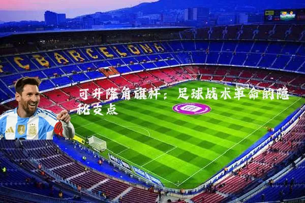 可升降角旗杆:足球战术革命的隐秘支点