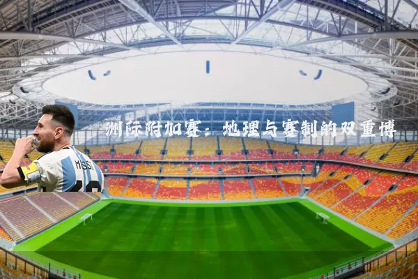 洲际附加赛:地理与赛制的双重博弈