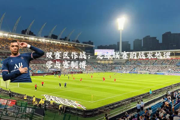 双赛区作战：足球联赛的战术地理学与赛制博弈