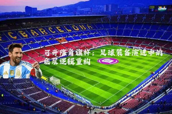 可升降角旗杆:足球装备演进中的底层逻辑重构