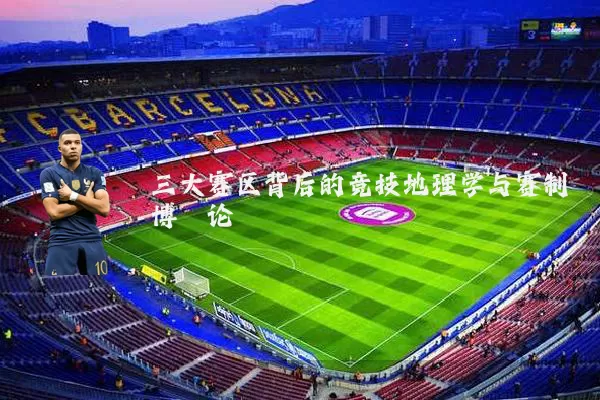 三大赛区背后的竞技地理学与赛制博弈论