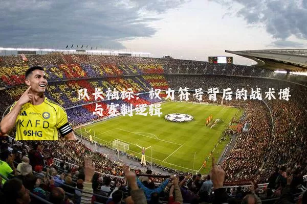 队长袖标:权力符号背后的战术博弈与赛制逻辑