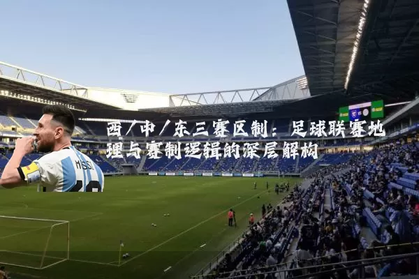 西/中/东三赛区制:足球联赛地理与赛制逻辑的深层解构